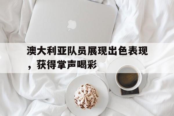 包含澳大利亚队员展现出色表现，获得掌声喝彩的词条