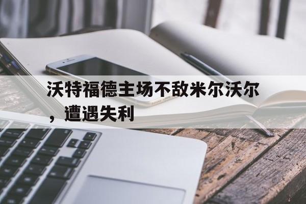 沃特福德主场不敌米尔沃尔，遭遇失利