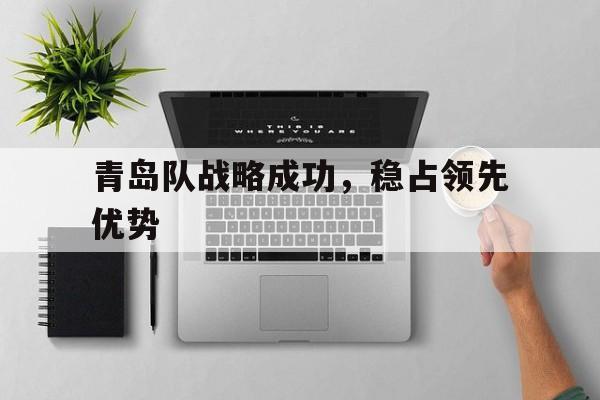 关于青岛队战略成功，稳占领先优势的信息