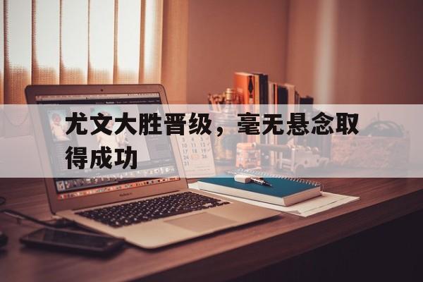 尤文大胜晋级，毫无悬念取得成功