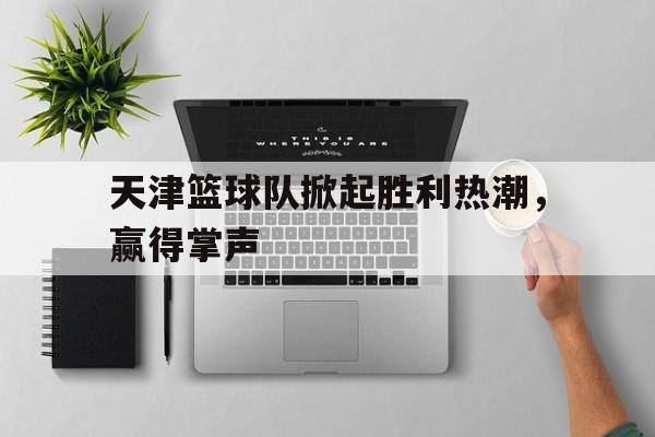 天津篮球队掀起胜利热潮，赢得掌声