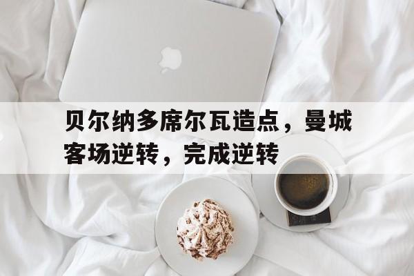 贝尔纳多席尔瓦造点，曼城客场逆转，完成逆转的简单介绍