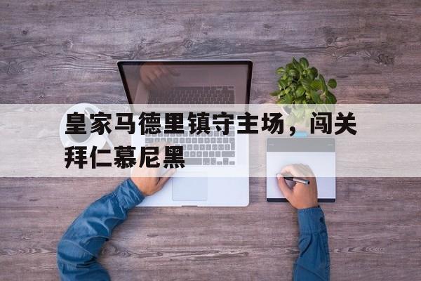皇家马德里镇守主场，闯关拜仁慕尼黑的简单介绍