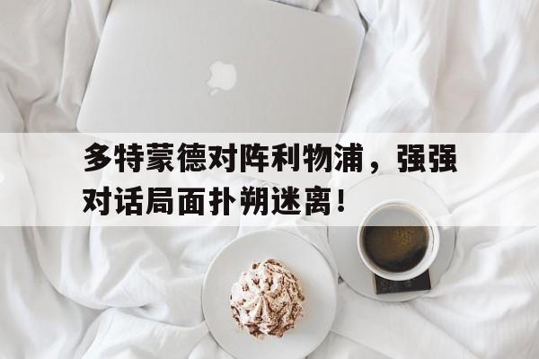 关于多特蒙德对阵利物浦，强强对话局面扑朔迷离！的信息