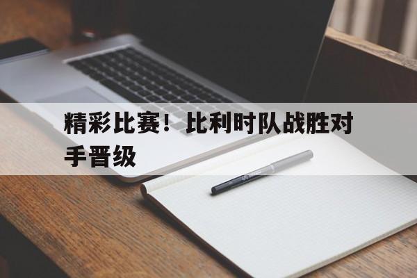 精彩比赛！比利时队战胜对手晋级