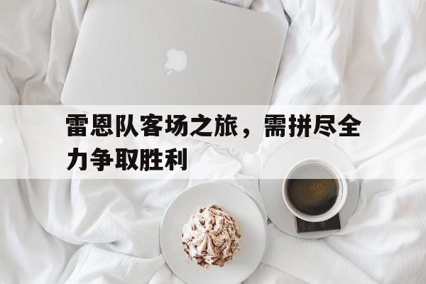 雷恩队客场之旅，需拼尽全力争取胜利的简单介绍