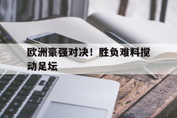 欧洲豪强对决！胜负难料搅动足坛