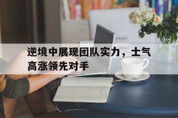 逆境中展现团队实力，士气高涨领先对手