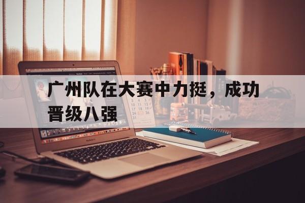 广州队在大赛中力挺，成功晋级八强