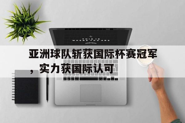 亚洲球队斩获国际杯赛冠军，实力获国际认可