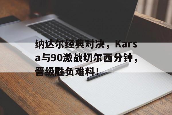 关于纳达尔经典对决，Karsa与90激战切尔西分钟，晋级胜负难料！的信息